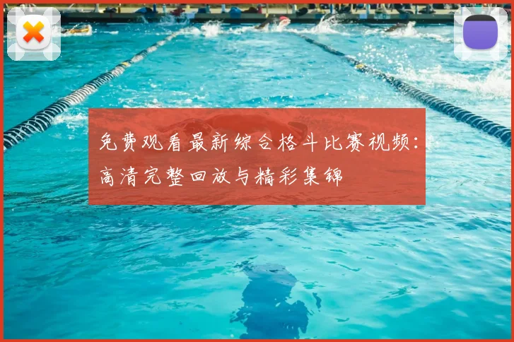 免费观看最新综合格斗比赛视频：高清完整回放与精彩集锦