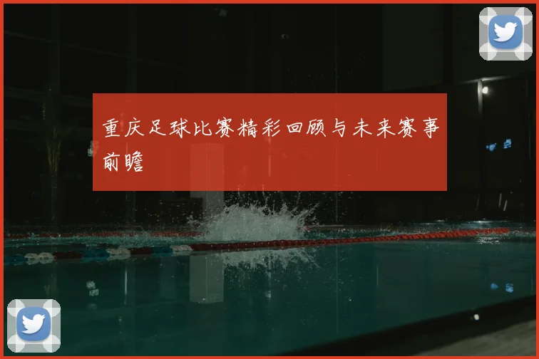 重庆足球比赛精彩回顾与未来赛事前瞻