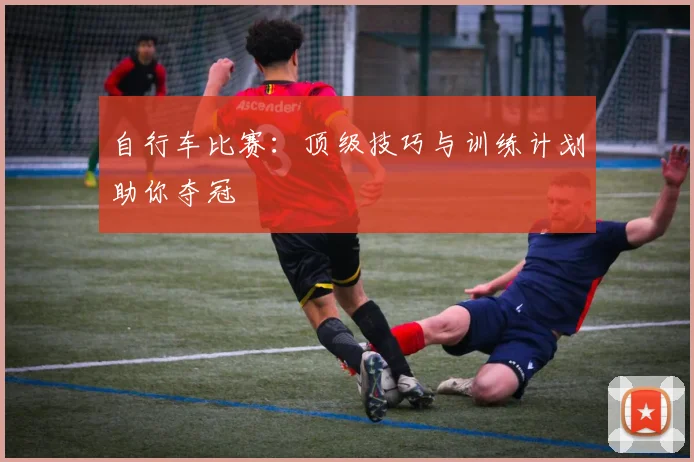 自行车比赛:顶级技巧与训练计划助你夺冠