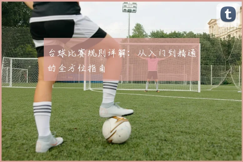台球比赛规则详解:从入门到精通的全方位指南