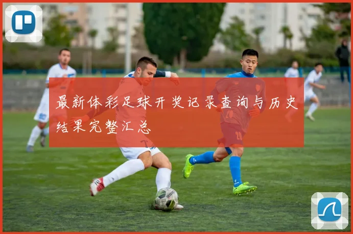 最新体彩足球开奖记录查询与历史结果完整汇总