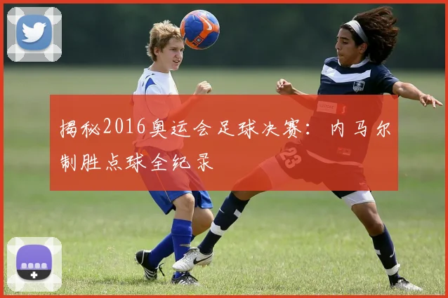 揭秘2016奥运会足球决赛：内马尔制胜点球全纪录