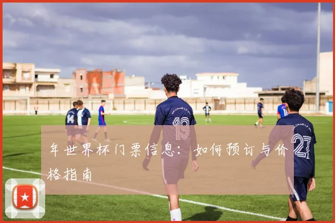 年世界杯门票信息:如何预订与价格指南