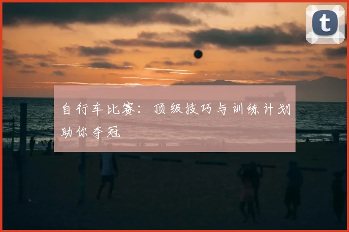 自行车比赛：顶级技巧与训练计划助你夺冠